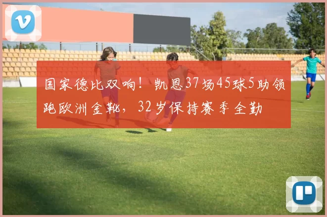 国家德比双响!凯恩37场45球5助领跑欧洲金靴,32岁保持赛季全勤