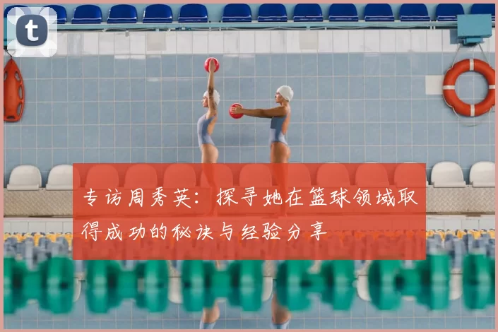 专访周秀英：探寻她在篮球领域取得成功的秘诀与经验分享