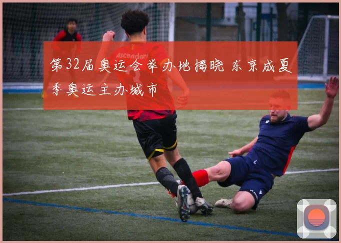 第32届奥运会举办地揭晓 东京成夏季奥运主办城市