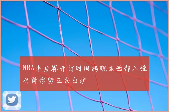 NBA季后赛开打时间揭晓东西部八强对阵形势正式出炉