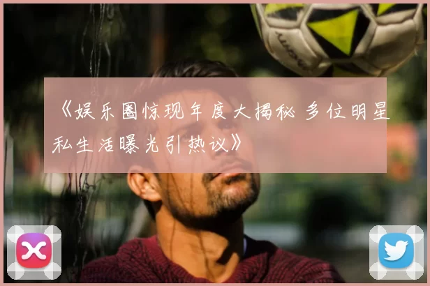《娱乐圈惊现年度大揭秘 多位明星私生活曝光引热议》