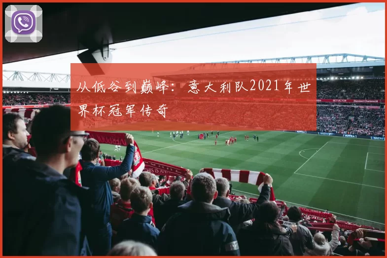 从低谷到巅峰：意大利队2021年世界杯冠军传奇