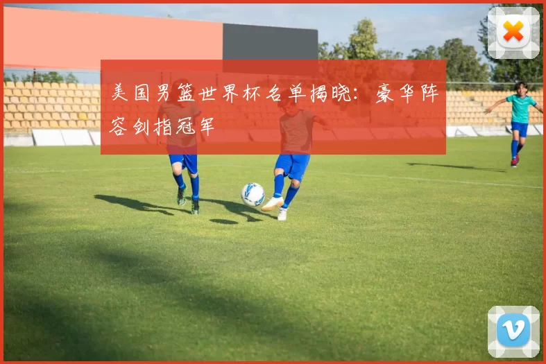 美国男篮世界杯名单揭晓：豪华阵容剑指冠军