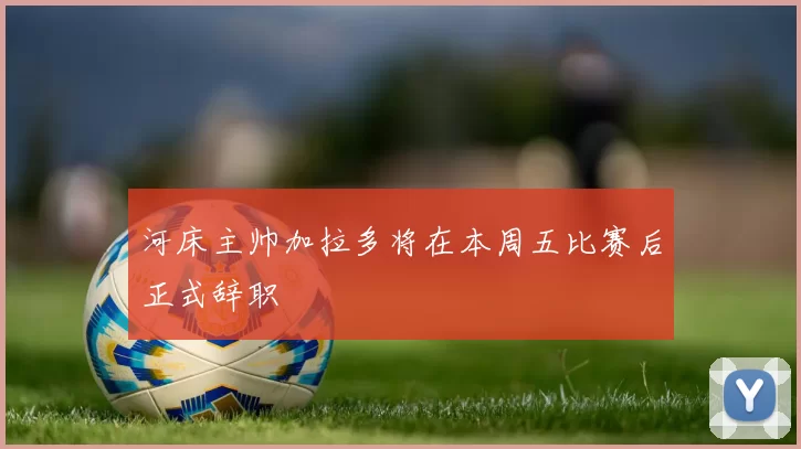 河床主帅加拉多将在本周五比赛后正式辞职