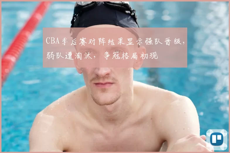 CBA季后赛对阵结果显示强队晋级，弱队遭淘汰，争冠格局初现