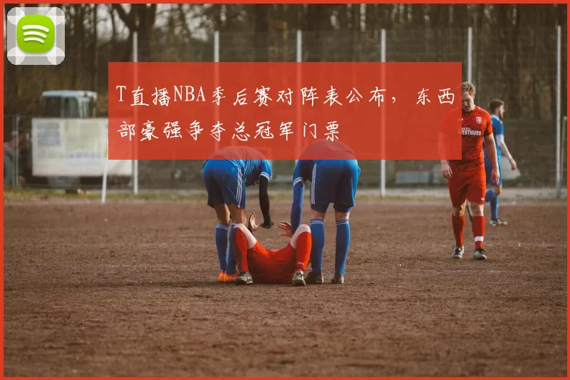 T直播NBA季后赛对阵表公布，东西部豪强争夺总冠军门票