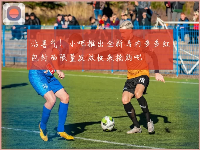 沾喜气！小吧推出全新马内多多红包封面限量发放快来抢购吧