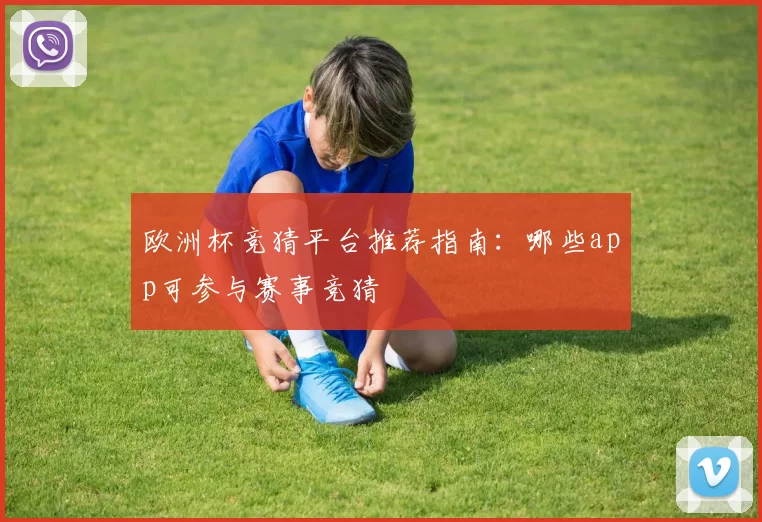 欧洲杯竞猜平台推荐指南:哪些app可参与赛事竞猜