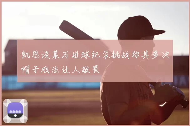 凯恩谈莱万进球纪录挑战称其多次帽子戏法让人敬畏