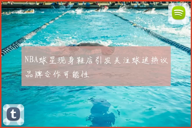 NBA球星现身鞋店引发关注球迷热议品牌合作可能性