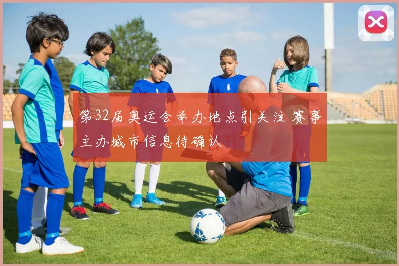 第32届奥运会举办地点引关注 赛事主办城市信息待确认