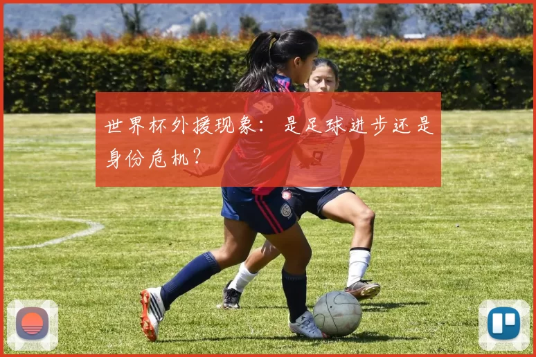世界杯外援现象:是足球进步还是身份危机?