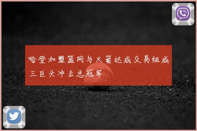 哈登加盟篮网与火箭达成交易组成三巨头冲击总冠军
