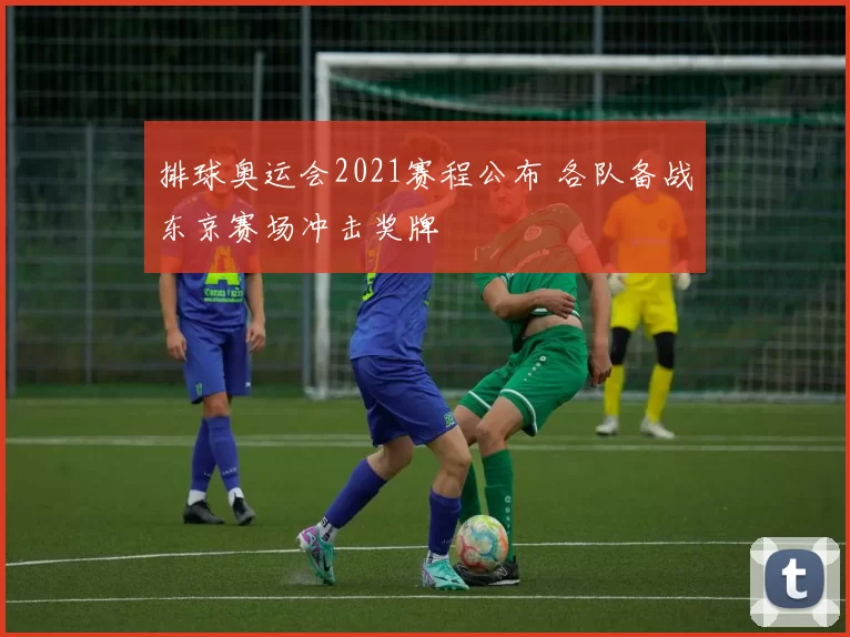 排球奥运会2021赛程公布 各队备战东京赛场冲击奖牌