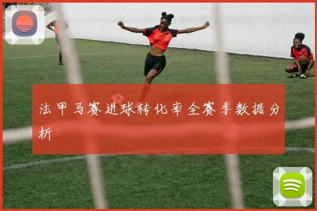 法甲马赛进球转化率全赛季数据分析