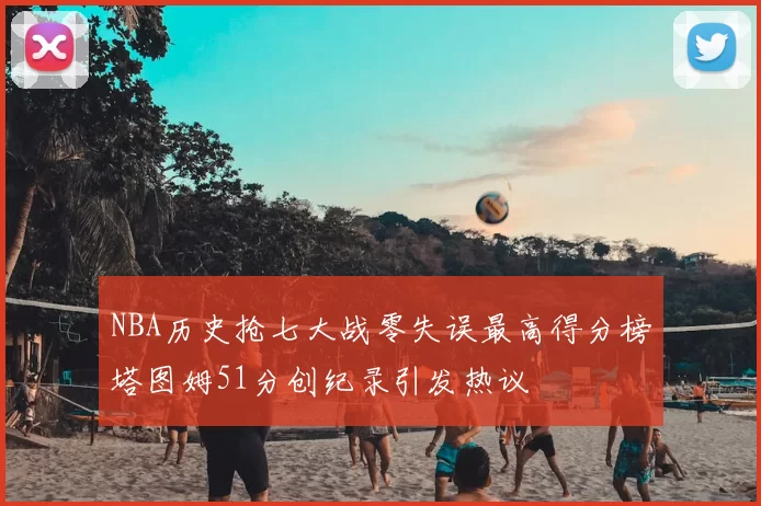 NBA历史抢七大战零失误最高得分榜塔图姆51分创纪录引发热议