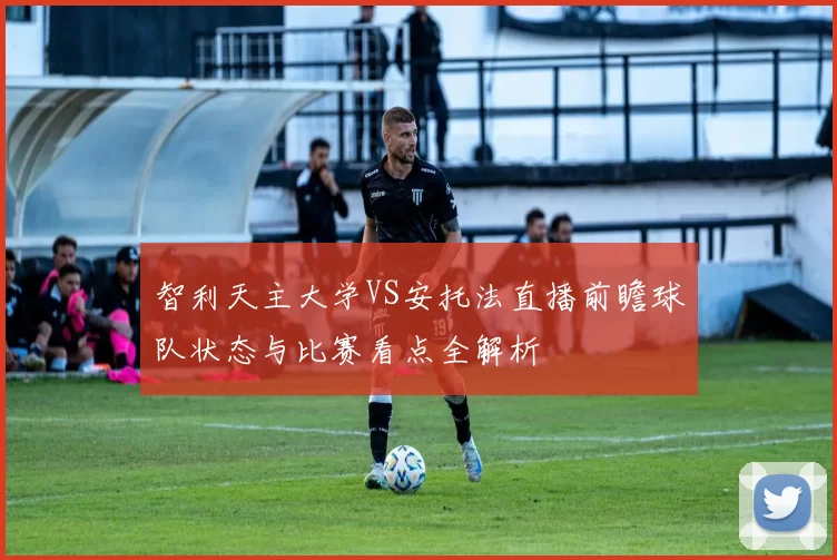 智利天主大学VS安托法直播前瞻球队状态与比赛看点全解析