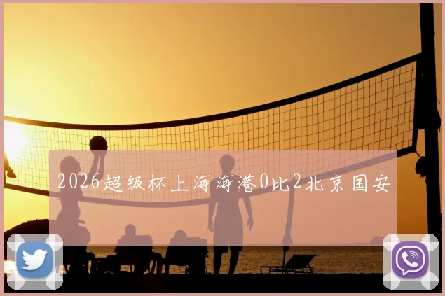 2026超级杯上海海港0比2北京国安