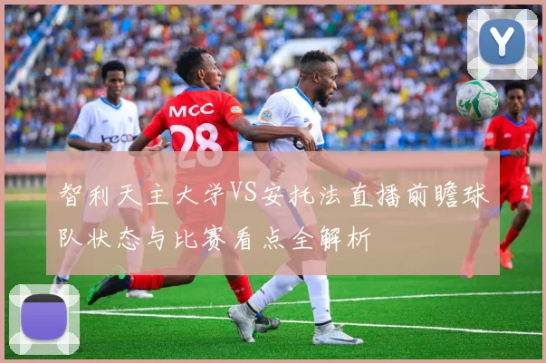 智利天主大学VS安托法直播前瞻球队状态与比赛看点全解析