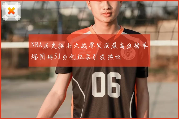 NBA历史抢七大战零失误最高分榜单塔图姆51分创纪录引发热议
