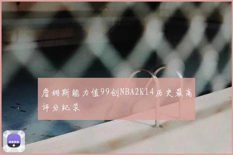 詹姆斯能力值99创NBA2K14历史最高评分纪录