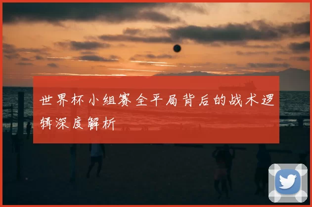 世界杯小组赛全平局背后的战术逻辑深度解析