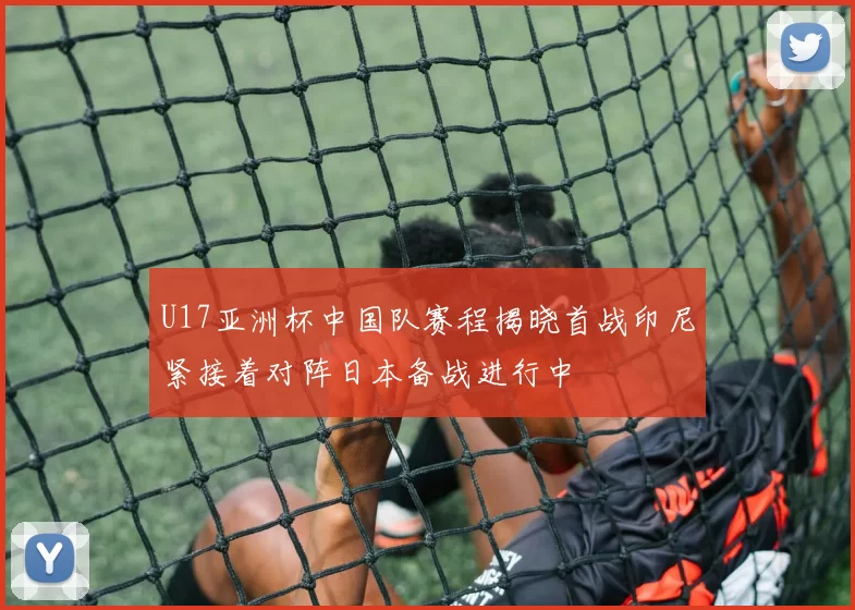 U17亚洲杯中国队赛程揭晓首战印尼紧接着对阵日本备战进行中