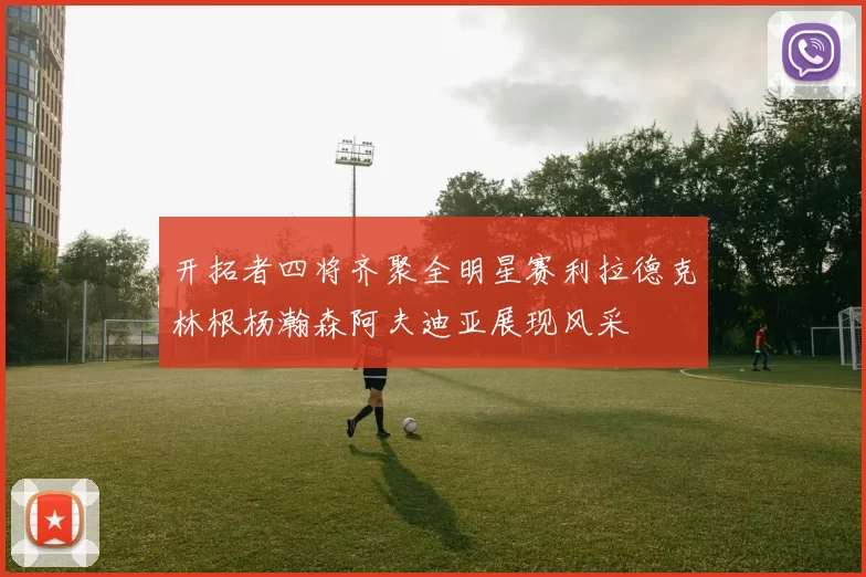开拓者四将齐聚全明星赛利拉德克林根杨瀚森阿夫迪亚展现风采