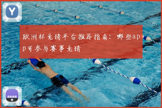 欧洲杯竞猜平台推荐指南:哪些app可参与赛事竞猜