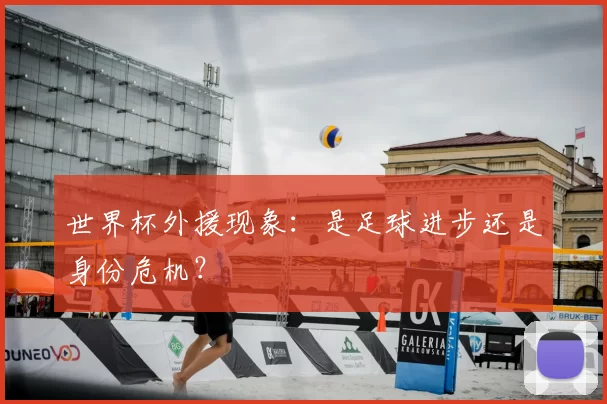 世界杯外援现象:是足球进步还是身份危机?