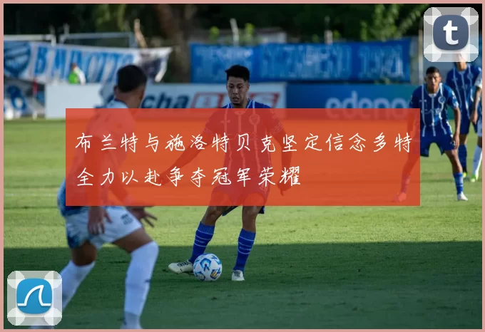 布兰特与施洛特贝克坚定信念多特全力以赴争夺冠军荣耀