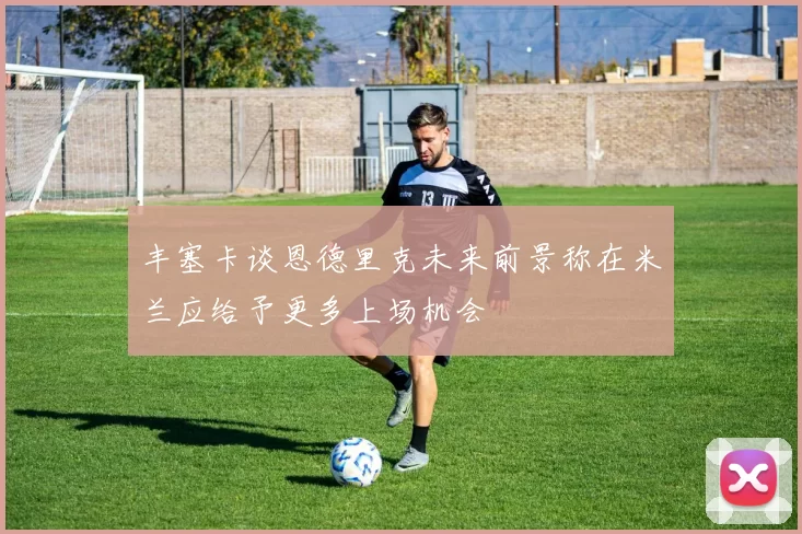 丰塞卡谈恩德里克未来前景称在米兰应给予更多上场机会