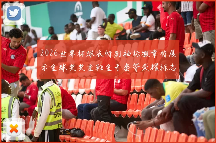 2026世界杯球衣特别袖标徽章将展示金球奖奖金靴金手套等荣耀标志