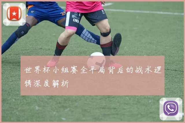 世界杯小组赛全平局背后的战术逻辑深度解析