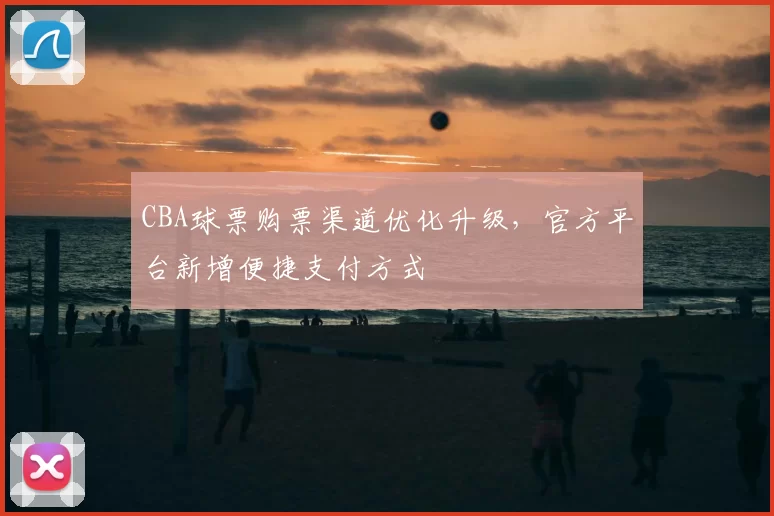 CBA球票购票渠道优化升级，官方平台新增便捷支付方式