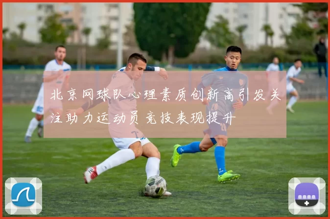 北京网球队心理素质创新高引发关注助力运动员竞技表现提升
