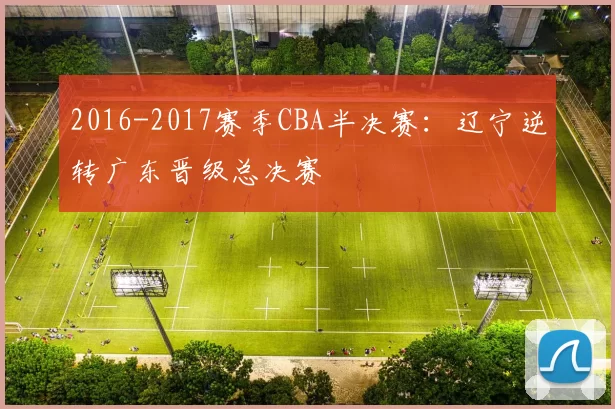 2016-2017赛季CBA半决赛：辽宁逆转广东晋级总决赛