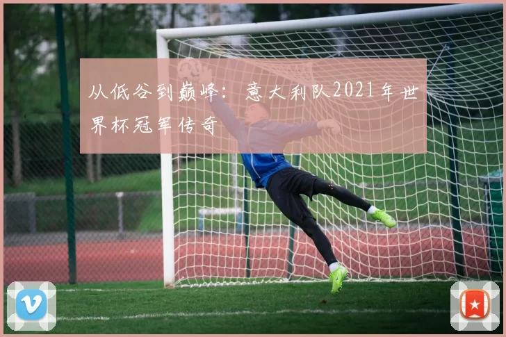 从低谷到巅峰:意大利队2021年世界杯冠军传奇