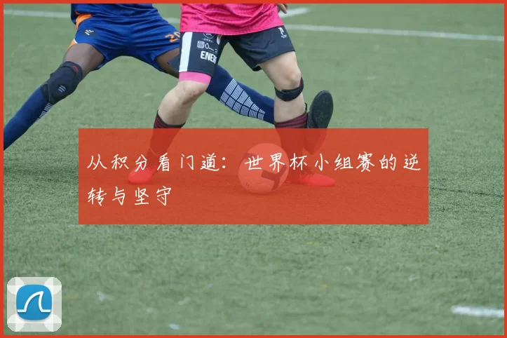 从积分看门道:世界杯小组赛的逆转与坚守