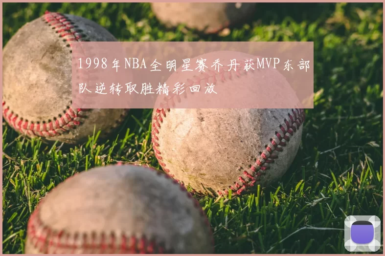 1998年NBA全明星赛乔丹获MVP东部队逆转取胜精彩回放