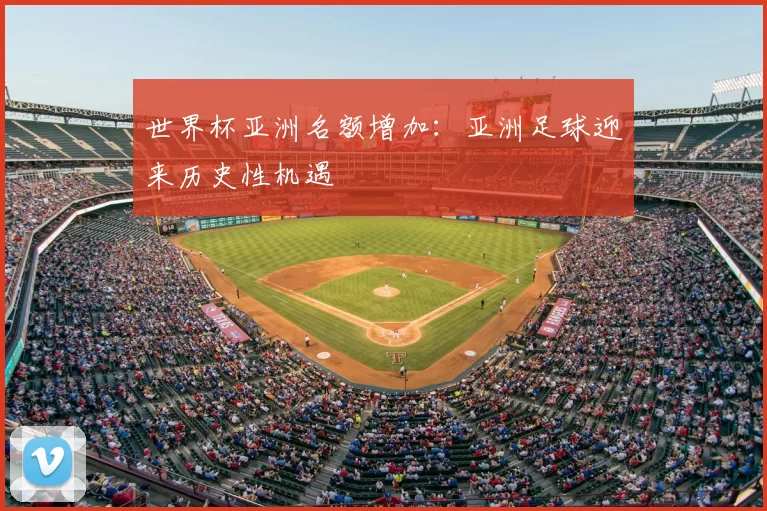 世界杯亚洲名额增加:亚洲足球迎来历史性机遇