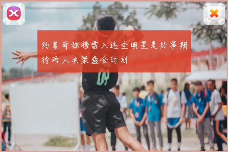 约基奇称穆雷入选全明星是好事期待两人共聚盛会时刻
