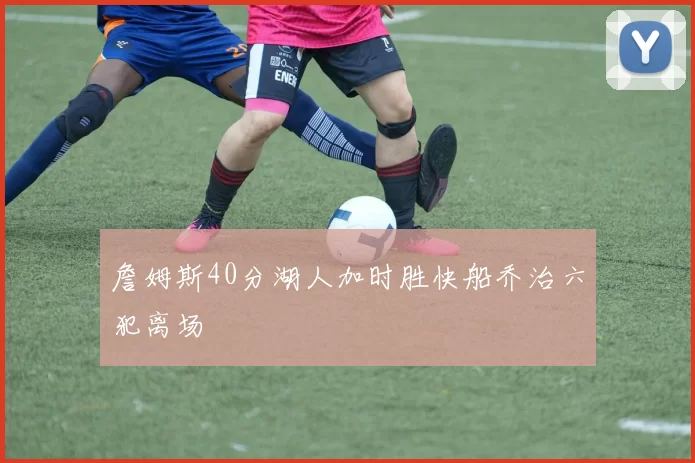 詹姆斯40分湖人加时胜快船乔治六犯离场