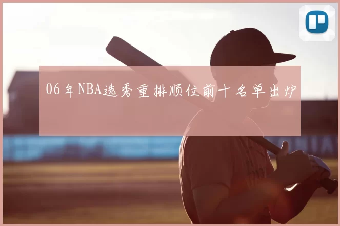 06年NBA选秀重排顺位前十名单出炉