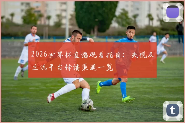 2026世界杯直播观看指南：央视及主流平台转播渠道一览