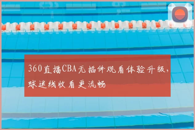 360直播CBA无插件观看体验升级，球迷线收看更流畅