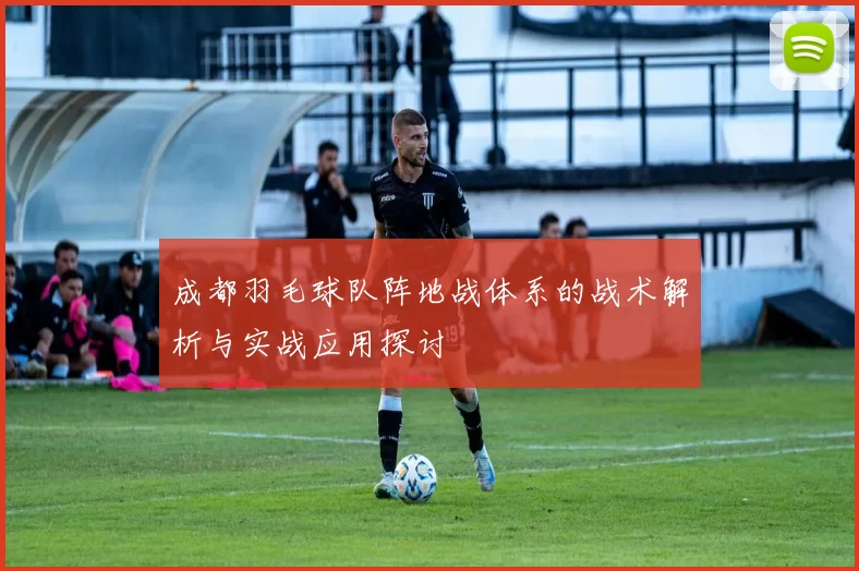 成都羽毛球队阵地战体系的战术解析与实战应用探讨