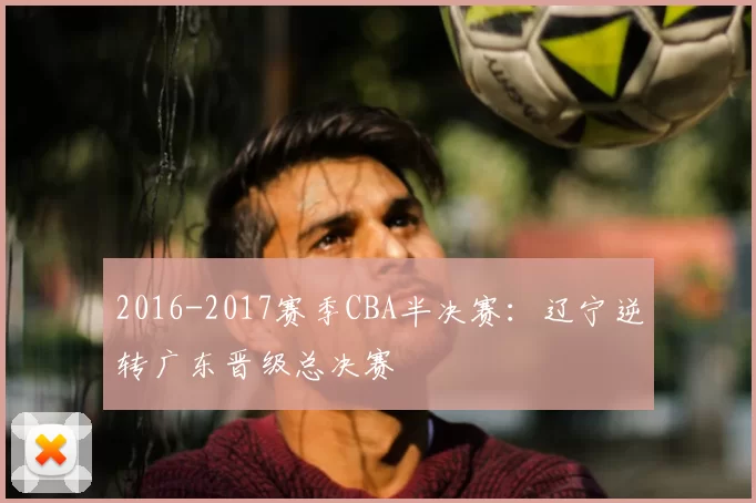 2016-2017赛季CBA半决赛：辽宁逆转广东晋级总决赛