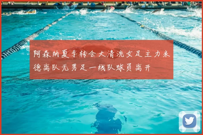 阿森纳夏季转会大清洗女足主力米德离队无男足一线队球员离开