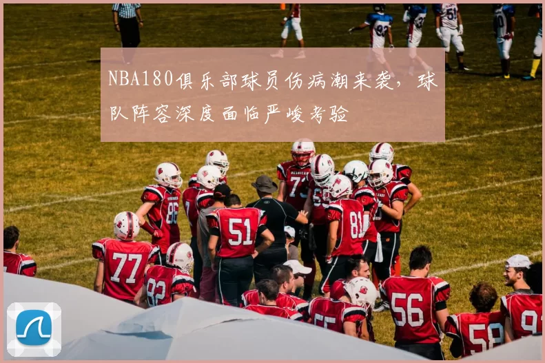 NBA180俱乐部球员伤病潮来袭,球队阵容深度面临严峻考验